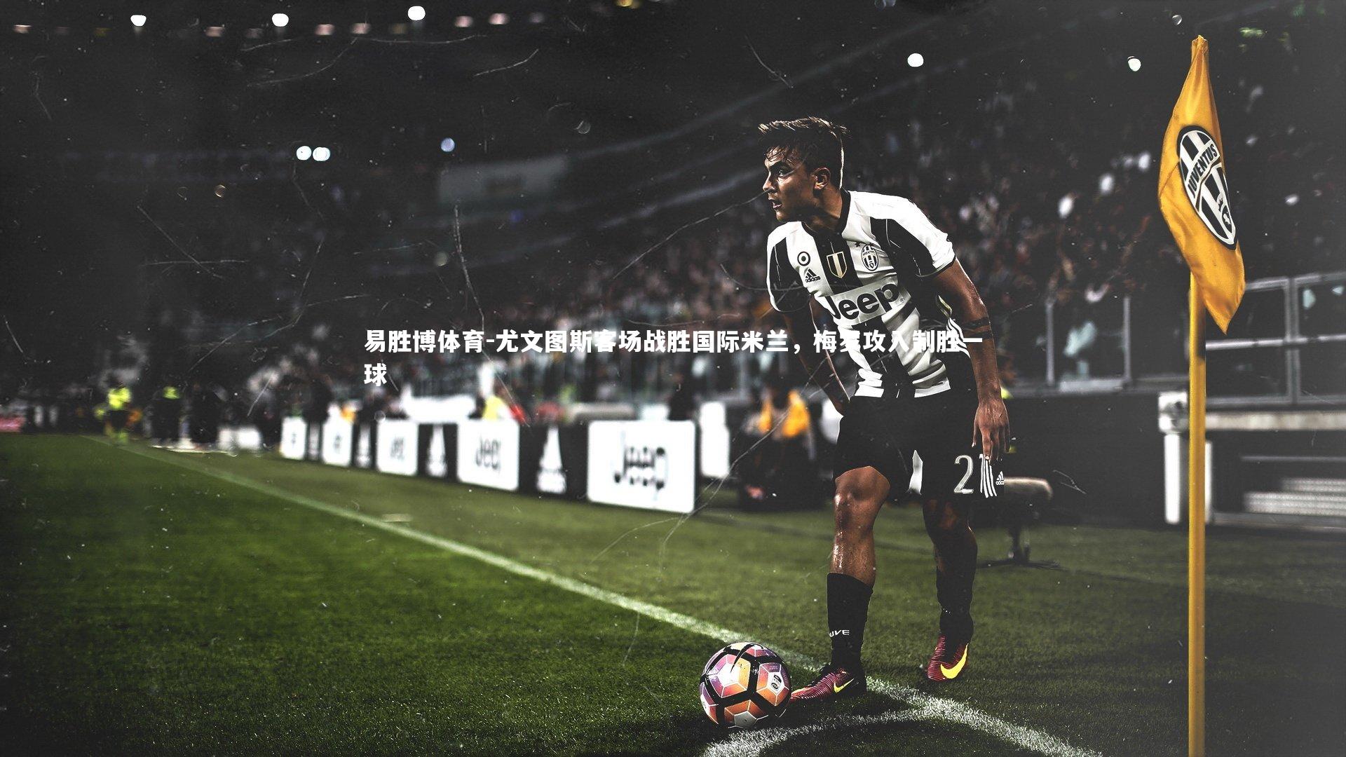 尤文图斯客场战胜国际米兰，梅罗攻入制胜一球