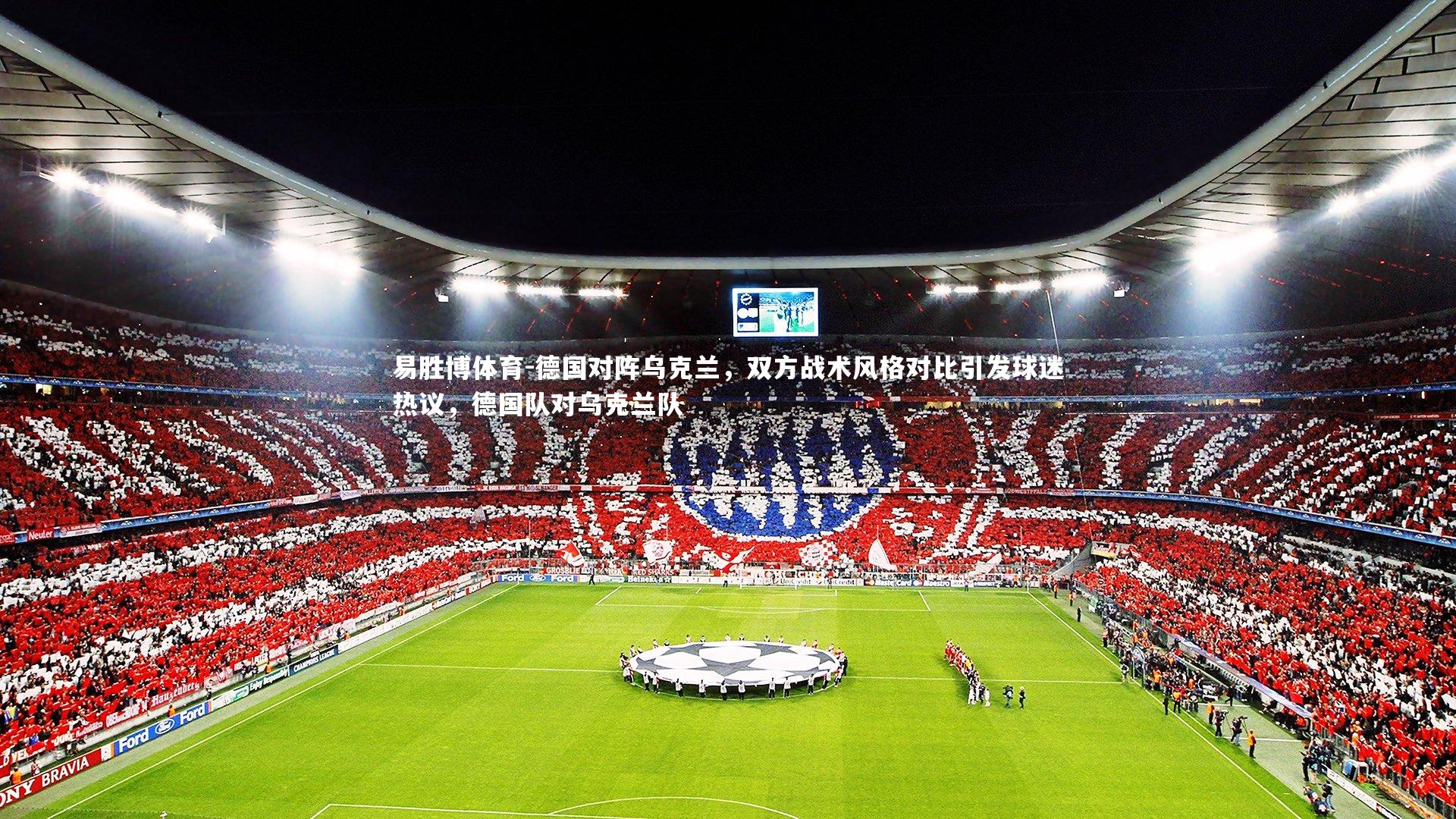 德国对阵乌克兰，双方战术风格对比引发球迷热议，德国队对乌克兰队