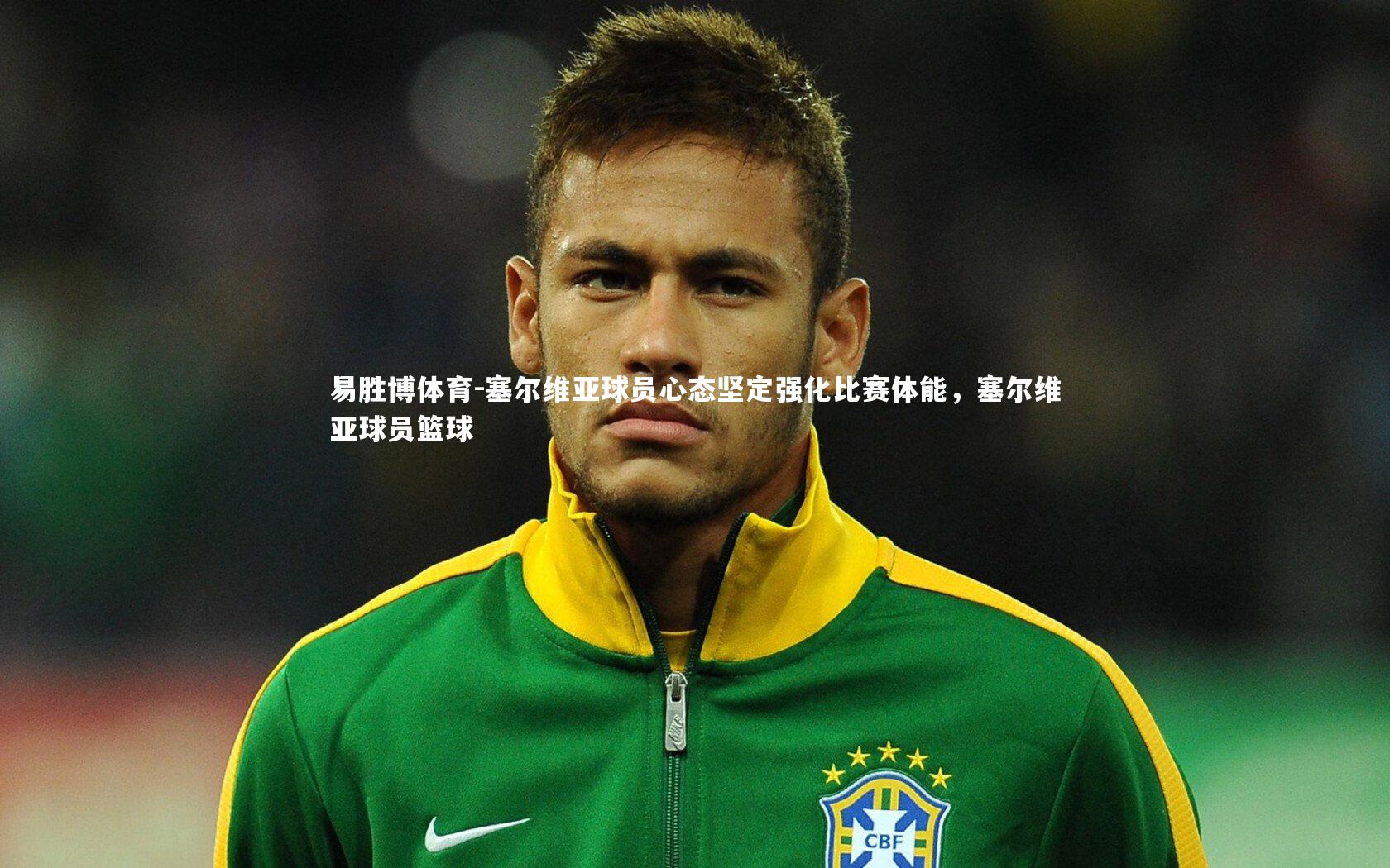 塞尔维亚球员心态坚定强化比赛体能,塞尔维亚球员篮球