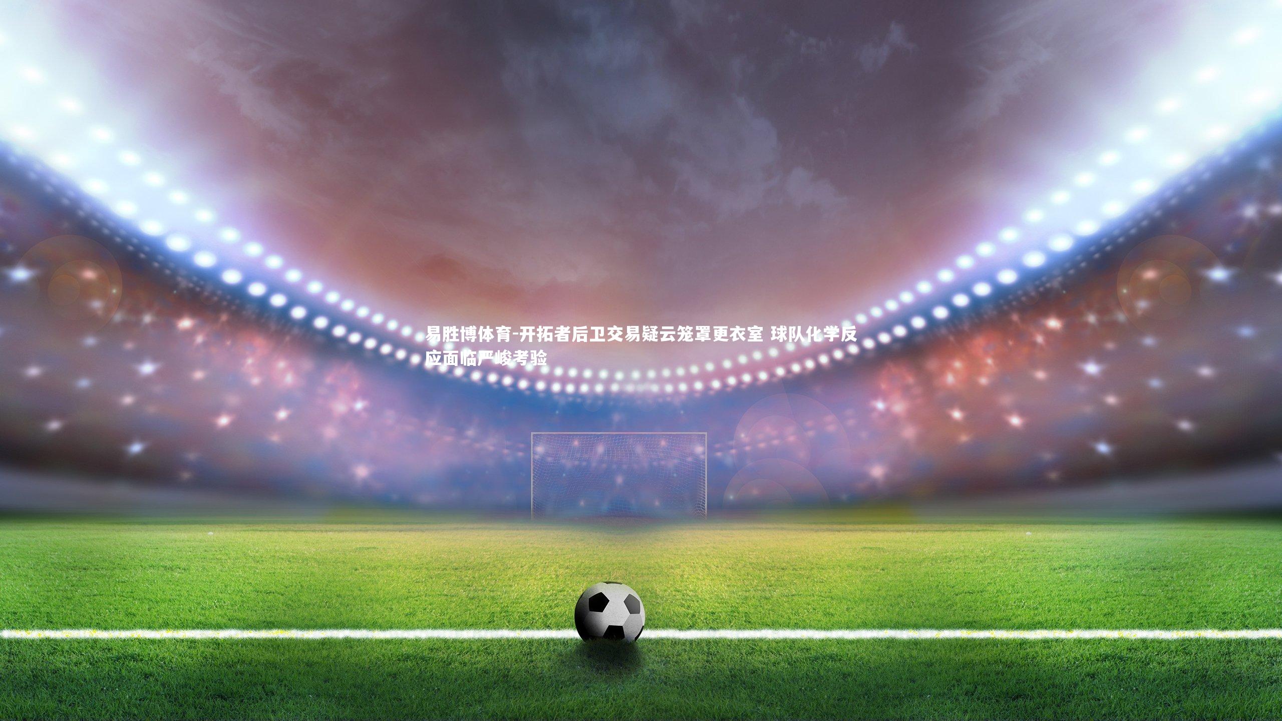 开拓者后卫交易疑云笼罩更衣室 球队化学反应面临严峻考验